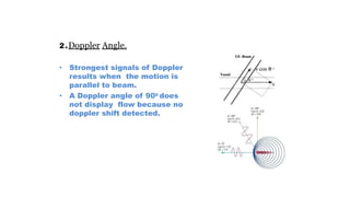 2.Doppler Angle.
• Strongest signals of Doppler
results when the motion is
parallel to beam.
• A Doppler angle of 900 does
not display flow because no
doppler shift detected.
 