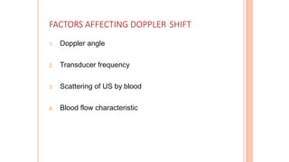FACTORS AFFECTING DOPPLER SHIFT
1. Doppler angle
2. Transducer frequency
3. Scattering of US by blood
4. Blood flow characteristic
 