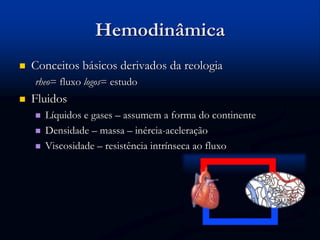 Hemodinâmica
 Conceitos básicos derivados da reologia
rheo= fluxo logos= estudo
 Fluidos
 Líquidos e gases – assumem a forma do continente
 Densidade – massa – inércia-aceleração
 Viscosidade – resistência intrínseca ao fluxo
 