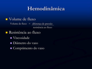 Hemodinâmica
 Volume de fluxo
Volume de fluxo = diferença de pressão
resistência ao fluxo
 Resistência ao fluxo
 Viscosidade
 Diâmetro do vaso
 Comprimento do vaso
 
