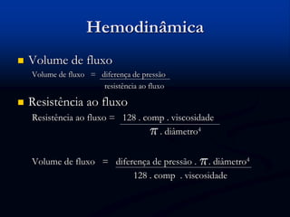 Hemodinâmica
 Volume de fluxo
Volume de fluxo = diferença de pressão
resistência ao fluxo
 Resistência ao fluxo
Resistência ao fluxo = 128 . comp . viscosidade
. diâmetro4
Volume de fluxo = diferença de pressão . . diâmetro4
128 . comp . viscosidade
 