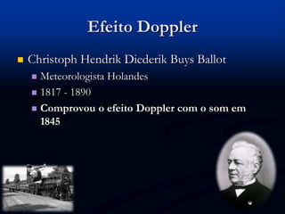 Efeito Doppler
 Christoph Hendrik Diederik Buys Ballot
 Meteorologista Holandes
 1817 - 1890
 Comprovou o efeito Doppler com o som em
1845
 