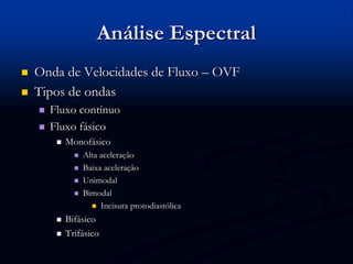 Análise Espectral
 Onda de Velocidades de Fluxo – OVF
 Tipos de ondas
 Fluxo contínuo
 Fluxo fásico
 Monofásico
 Alta aceleração
 Baixa aceleração
 Unimodal
 Bimodal
 Incisura protodiastólica
 Bifásico
 Trifásico
 