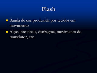 Flash
 Banda de cor produzida por tecidos em
movimento
 Alças intestinais, diafragma, movimento do
transdutor, etc.
 