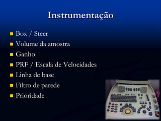 Instrumentação
 Box / Steer
 Volume da amostra
 Ganho
 PRF / Escala de Velocidades
 Linha de base
 Filtro de parede
 Prioridade
 