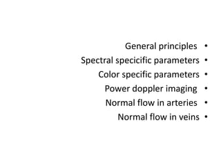 •
General principles
•
Spectral specicific parameters
•
Color specific parameters
•
Power doppler imaging
•
Normal flow in arteries
•
Normal flow in veins
 