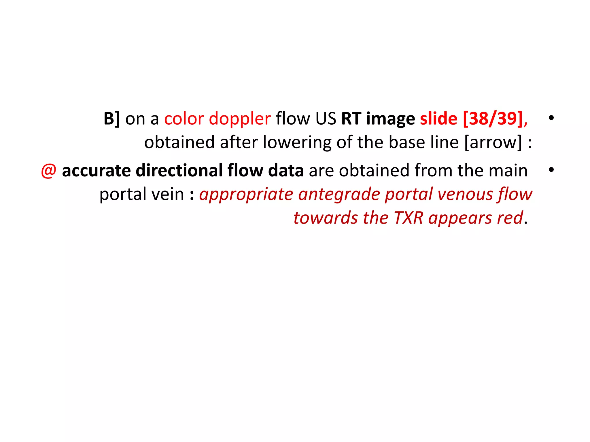 •
B] on a color doppler flow US RT image slide [38/39],
obtained after lowering of the base line [arrow] :
•
@ accurate directional flow data are obtained from the main
portal vein : appropriate antegrade portal venous flow
towards the TXR appears red.
 