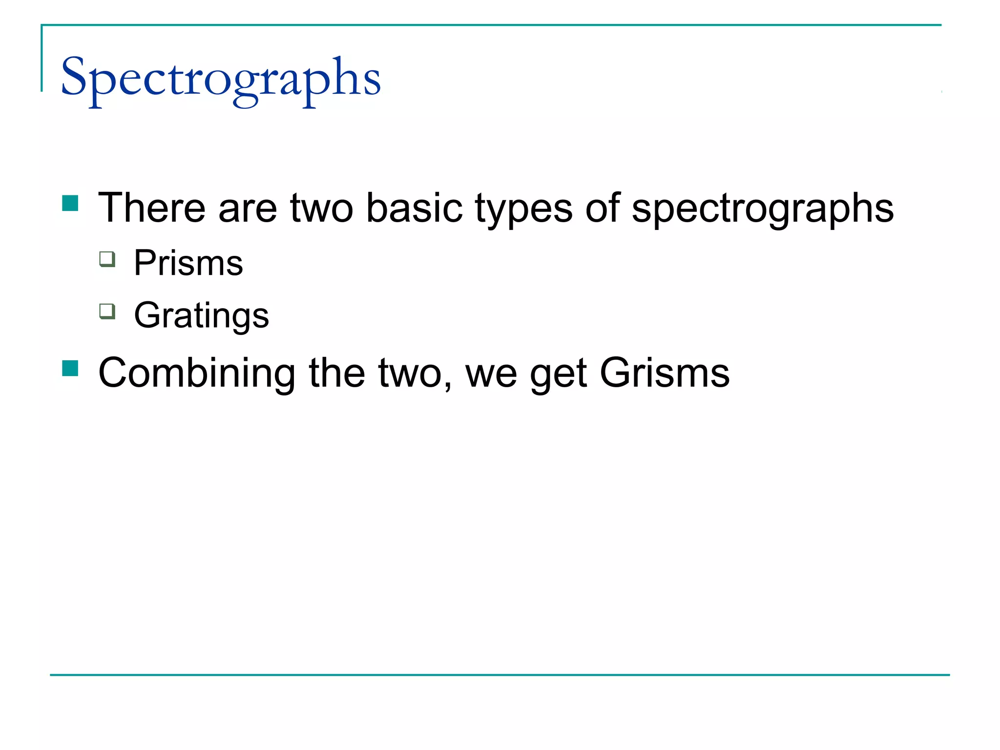 Spectrographs
 There are two basic types of spectrographs
 Prisms
 Gratings
 Combining the two, we get Grisms
 