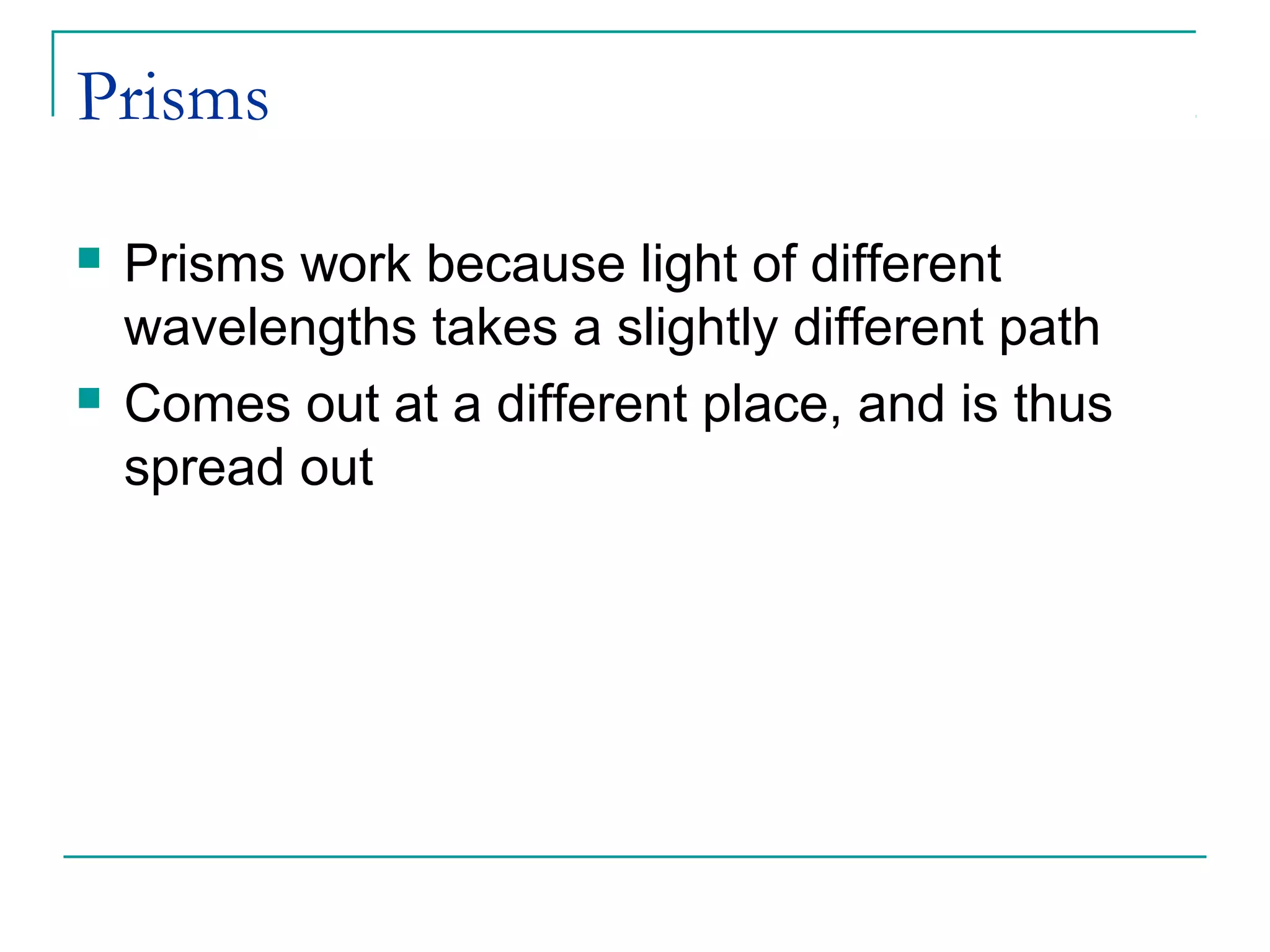 Prisms
 Prisms work because light of different
wavelengths takes a slightly different path
 Comes out at a different place, and is thus
spread out
 