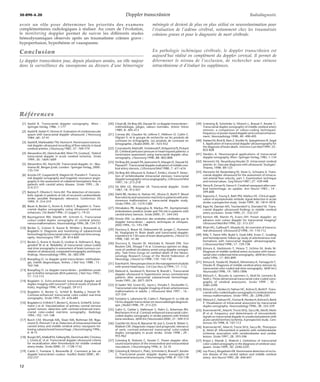 30-890-A-20 Doppler transcrânien Radiodiagnostic 
avoir un rôle pour déterminer les priorités des examens 
complémentaires radiologiques à réaliser. Au cours de l’évolution, 
le monitoring doppler permet de suivre les différents stades 
hémodynamiques observés après un traumatisme crânien grave : 
hypoperfusion, hyperhémie et vasospasme. 
Conclusion 
Le doppler transcrânien joue, depuis plusieurs années, un rôle majeur 
dans la surveillance du vasospasme au décours d’une hémorragie 
méningée et devient de plus en plus utilisé en neuroréanimation pour 
l’évaluation de l’oedème cérébral, notamment chez les traumatisés 
crâniens graves et pour le diagnostic de mort cérébrale. 
En pathologie ischémique cérébrale, le doppler transcrânien est 
aujourd’hui réalisé en complément du doppler cervical. Il permet de 
déterminer le niveau de l’occlusion, de rechercher une sténose 
intracrânienne et d’évaluer les suppléances. 
Références 
[1] Aaslid R. Transcranial doppler sonography. Wien : 
Springer-Verlag, 1986 : 1-177 
[2] Aaslid R, Huber P, Nornes H. Evaluation of cerebrovascular 
spasm with transcranial doppler ultrasound. J Neurosurg 
1984 ; 60 : 37-41 
[3] Aaslid R, Markwalder TM, Nornes H. Noninvasive transcra-nial 
doppler ultrasound recording of flow velocity in basal 
cerebral arteries. J Neurosurg 1982 ; 57 : 769-774 
[4] Alexandrov AV, Demchuk AM, Wein TH, Grotta JC. Yield of 
transcranial doppler in acute cerebral ischemia. Stroke 
1999 ; 30 : 1604-1609 
[5] Alexandrov AV, Norris JW. Transcranial doppler. In : Abu-rhama 
AF, Bergan JJ eds. London : Springer-Verlag, 2000 : 
135-154 
[6] Anzola GP, Gasparotti R, Magoni M, Prandini F. Transcra-nial 
doppler sonography and magnetic resonance angio-graphy 
in the assessment of collateral hemispheric flow in 
patients with carotid artery disease. Stroke 1995 ; 26 : 
214-217 
[7] Batista P, Oliveira V, Ferro JM. The detection of microem-bolic 
signals in patients at risk of recurrent cardioembolic 
stroke: possible therapeutic relevance. Cerebrovasc Dis 
1999 ; 9 : 314-319 
[8] Bauer A, Becker G, Krone A, Frölich T, Bogdahn U. Trans-cranial 
duplex sonography using ultrasound contrast 
enhancers. Clin Radiol 1996 ; 51 (suppl 1) : 19-23 
[9] Baumgartner RW, Mattle HP, Schroth G. Transcranial 
colour-coded duplex sonography of cerebral arterio-venousmalformations. 
Neuroradiology1996;38:734-737 
[10] Becker G, Greiner K, Kaune B, Winkler J, Brawanski A, 
Bogdahn U. Diagnosis and monitoring of subarachnoid 
hemorrhagebytranscranialcolour-codedreal-timesonog-raphy. 
Neurosurgery 1991 ; 28 : 814-820 
[11] Becker G, Krone A, Koulis D, Lindner A, Hofmann E, Rog-gendorf 
W et al. Reliability of transcranial colour-coded 
real-time sonography in assessment of brain tumours cor-relation 
of ultrasound, computed tomography and biopsy 
findings. Neuroradiology 1994 ; 36 : 585-590 
[12] Boespflug O. Le doppler pulsé transcrânien: méthodolo-gie, 
intérêt diagnostique, limites. J Mal Vasc 1988 ; 13 : 
162-166 
[13] Boespflug O. Le doppler transcrânien : problèmes posés 
par la fenêtre temporale (834 patients). J Mal Vasc 1992 ; 
17 : 112-115 
[14] Bogdahn U. Echo-enhanced transcranial doppler and 
duplex imaging with Levovistt (clinical results of phase III 
trials). Angiology 1996 ; 47 (suppl) : S9-S13 
[15] Bogdahn U, Becker G, Schlief R, Reddig J, Hassel W. 
Contrast-enhanced transcranial color-coded real-time 
sonography. Stroke 1993 ; 24 : 676-684 
[16] Bogdahn U, Fröhlich T, Becker G, Krone A, Schlief R, Schür-mann 
J et al. Vascularization of primary central nervous 
system tumors: detection with contrast-enhanced trans-cranial 
color-coded real-time sonography. Radiology 
1994 ; 192 : 141-148 
[17] Burch CM, Wozniak MA, Sloan MA, Rothman MI, Riga-monti 
D, Permutt T et al. Detection of intracranial internal 
carotid artery and middle cerebral artery vasospasm fol-lowing 
subarachnoid hemorrhage. J Neuroimaging 1996 ; 
6 : 8-15 
[18] Burgin WS, Malkoff M, Felberg RA, DemchukAM,Christou 
I, Grotta JC et al. Transcranial doppler ultrasound criteria 
for recanalization after thrombolysis for middle cerebral 
artery stroke. Stroke 2000 ; 31 : 1128-1132 
[19] Cattin F, Fontaine S, Bonneville JF. Comment je fais un 
doppler transcrânien couleur. Feuillets Radiol 2000 ; 40 : 
232-237 
[20] Césari JB, De Bray JM, Dauzat M. Le doppler transcrânien : 
méthodologie, pièges, valeurs normales. Artères Veines 
1989 ; 8 : 405-413 
[21] Correas JM, Claudon M, Lefèvre F, Hélénon O, Cattin F, 
Vilgrain V, et le groupe de recherche sur les produits de 
contraste en échographie. Les produits de contraste en 
échographie. J Radiol 2000 ; 81 : 423-432 
[22] CzosnykaM,MattaBF, Smielewski P, Kirkpatrick PJ, Pickard 
JD. Cerebral perfusion pressure in head-injured patients: a 
noninvasive assessment using transcranial doppler ultra-sonography. 
J Neurosurg 1998 ; 88 : 802-808 
[23] De Bray JM, Joseph PA, Jeanvoine H, Maugin D, Dauzat M, 
Plassard F. Transcranial doppler evaluation of middle cere-bral 
artery stenosis. J Ultrasound Med 1988 ; 7 : 611-616 
[24] De Bray JM, Missoum A, Dubas F, Emile J, Lhoste P. Detec-tion 
of vertebrobasilar intracranial stenoses: transcranial 
doppler sonography versus angiography. J UltrasoundMed 
1997 ; 16 : 213-218 
[25] De Witt LD, Wechsler LR. Transcranial doppler. Stroke 
1987 ; 18 : 915-921 
[26] Diehl RR, Henkes H, Nahser HC, Khüne D, Berlit P. Blood 
flowvelocityandvasomotorreactivity in patients with arte-riovenous 
malformation: a transcranial doppler study. 
Stroke 1994 ; 25 : 1574-1580 
[27] Dimakakos PB, Arapoglou B, Markus PH. Asymptomatic 
embolization predicts stroke and TIA risk in patients with 
carotid artery stenosis. Stroke 2000 ; 31 : 544-545 
[28] Droste DW. La détection des embolies cérébrales par le 
doppler transcrânien : aspects techniques et cliniques. 
JEMU 1994 ; 15 : 193-198 
[29] Ducrocq X, Braun M, Debouverie M, Junges C, Hummer 
M, Vespignani H. Brain death and transcranial doppler: 
experience in 130 cases of brain dead patients. J Neurol Sci 
1998 ; 160 : 41-46 
[30] Ducrocq X, Hassler W, Moritake K, Newell DW, Von 
Reutern GM, Shiogai T et al. Consensus opinion on diag-nosis 
of cerebral circulatory arrest using doppler sonogra-phy: 
Task Force Group on cerebral death of the Neuro-sonology 
Research Group of the World Federation of 
Neurology. J Neurol Sci 1998 ; 159 : 145-150 
[31] Eisenhart K.Newperspectives inthemanagementof adults 
with severe head injury. Crit Care Nurs Q 1994 ; 17 : 1-12 
[32] Ekelund A, Saveland H, Romner B, Brandt L. Transcranial 
doppler ultrasound in hypertensive versus normotensive 
patients after aneurysmal subarachnoid hemorrhage. 
Stroke 1995 ; 26 : 2071-2074 
[33] El-Saden SM, Grant EG, Sayre J, Vinuela F, Duckwiller G. 
Transcranial color doppler imaging of brain arteriovenous 
malformations in adults. J Ultrasound Med 1997 ; 16 : 
327-334 
[34] Fontaine S, Lafortune M, Cattin F, Patriquin H. Le rôle de 
l’écho-doppler transcrânien en neuroradiologie diagnosti-que. 
J Radiol 1998 ; 79 : 213-225 
[35] Gahn G, Gerber J, Hallmeyer S, Hahn G, Ackerman RH, 
Reichmann H et al. Contrast-enhanced transcranial color-coded 
duplex sonography in stroke patients with limited 
bone windows. AJNR Am J Neuroradiol 2000 ; 21 : 509-514 
[36] Goertler M, Kross R, Baeumer M, Jost S, Grote R, Weber S, 
Wallesh CW. Diagnostic impact and prognostic relevance 
of early contrast-enhanced transcranial color-coded 
duplex sonography in acute stroke. Stroke 1998 ; 29 : 
955-962 
[37] Griewing B, Doherty C, Kessler C. Power doppler ultra-sound 
examination of the intracerebral and extracerebral 
vasculature. J Neuroimaging 1996 ; 6 : 32-35 
[38] Griewing B, Motsch L, Piek J, Schminke U, Brassel F, Kessler 
C. Transcranial power doppler duplex sonography of 
intracranial aneurysms. J Neuroimaging1998 ; 8 : 155-158 
[39] Griewing B, Schminke U, Motsch L, Brassel F, Kessler C. 
Transcranial duplex sonography of middle cerebral artery 
stenosis: a comparison of colour-coding techniques-frequency- 
or power-based doppler and contrast enhance-ment. 
Neuroradiology 1998 ; 40 : 490-495 
[40] Hadani M, Bruk B, Ram Z, Knoller N, Spiegelmann R, Segal 
E. Application of transcranial doppler ultrasonography for 
the diagnosis of brain death. Intensive Care Med1999 ; 25 : 
822-828 
[41] Harders A. Neurosurgical applications of transcranial 
doppler sonography. Wien : Springer-Verlag, 1985 : 1-134 
[42] Hennerici M, Neuerburg-Heusler D. Intracranial cerebral 
arteries. In : Vascular diagnosis with ultrasound. Stuttgart : 
Thieme, 1998 : 89-123 
[43] Hennerici M, Rautenberg W, Sitzer G, Schwartz A. Trans-cranial 
doppler ultrasound for the assessment of intracra-nial 
arterial flow velocity, part 1: Examination technique 
and normal values. Surg Neurol 1987 ; 27 : 439-448 
[44] Heros R, Zervas N, Varsos V. Cerebral vasospasm after cere-bral 
hemorrhage: an update. Ann Neurol 1983 ; 14 : 
599-608 
[45] Kaposzta Z, Young E, Bath PM, Markus HS. Clinical appli-cation 
of asymptomatic embolic signal detection in acute 
stroke: a prospective study. Stroke 1999 ; 30 : 1814-1818 
[46] Kaps M, Damian MS, Teschendorf U, Dorndorf W. Trans-cranial 
doppler ultrasound findings in middle cerebral 
artery occlusion. Stroke 1990 ; 21 : 532-537 
[47] Kenton AR, Martin PJ, Evans DH. Power doppler: an 
advance over colour doppler for transcranial imaging? 
Ultrasound Med Biol 1996 ; 22 : 313-337 
[48] Khan HG, Gailloud P, Murphy KJ. An overview of transcra-nial 
ultrasound. Ultrasound Q 1998 ; 14 : 110-112 
[49] Killic T, Pamir MN, Budd S, Ozek MM, Erzen C. Grading 
and hemodynamic follow-up study of arteriovenous mal-formations 
with transcranial doppler ultrasonography. 
J Ultrasound Med 1998 ; 17 : 729-738 
[50] Kimura K, Hashimoto Y, Hirano T, Uchino M, Ando M. 
Diagnosis of middle cerebral artery occlusion with transc-ranial 
color-coded real-time sonography. AJNRAmJ Neuro-radiol 
1996 ; 17 : 895-899 
[51] Kimura K, Yasaka M, Wada K, Minematsu K, Yamaguchi T, 
Otsubo R. Diagnosis of middle cerebral artery stenosis by 
transcranial color-coded real-time sonography. AJNR Am J 
Neuroradiol 1998 ; 19 : 1893-1896 
[52] Klötzsch C, Bozzato A, Lammers G, Mull M, Lennartz B, 
Noth J. Three-dimensional transcranial color-coded sono-graphy 
of cerebral aneurysms. Stroke 1999 ; 30 : 
2285-2290 
[53] Klötzsch C, Henkes H, Nahser HC, Kühne D, Berlit P. Trans-cranial 
color-coded duplex sonography in cerebral arterio-venous 
malformations. Stroke 1995 ; 26 : 2298-2301 
[54] Klötzsch C, NahserHC,Fischer B,HenkesH,KühneD, Berlit 
P. Visualisation of intracranial aneurysms by transcranial 
duplex sonography. Neuroradiology 1996 ; 38 : 555-559 
[55] KoenneckeHC,MastH, TrocioSHJr,SaccoRL,MaW,Mohr 
JP et al. Frequency and determinants of microembolic 
signals on transcranial doppler in unselected patients with 
acute carotid territory ischemia. A prospective study. Cere-brovasc 
Dis 1998 ; 8 : 107-112 
[56] Koennecke HC, Mast H, Trocio SH Jr, Sacco RL, Thompson 
JL, Mohr JP. Microemboli in patients with vertebrobasilar 
ischemia: association with vertebrobasilar and cardiac 
lesions. Stroke 1997 ; 28 : 593-596 
[57] Krejza J, Mariak Z, Walecki J. Usefulness of transcranial 
color-coded sonography in the diagnosis of cerebral vaso-spasm. 
Stroke 1999 ; 30 : 2240-2241 
[58] Ley-Pozo J, Ringelstein EB. Noninvasive detection of occlu-sive 
disease of the carotid siphon and middle cerebral 
artery. Ann Neurol 1990 ; 28 : 640-647 
12 
 