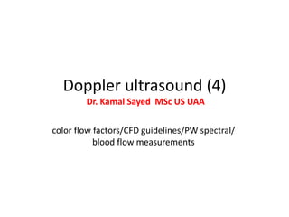 Doppler ultrasound (4)
Dr. Kamal Sayed MSc US UAA
color flow factors/CFD guidelines/PW spectral/
blood flow measurements
 