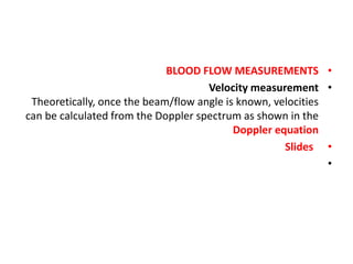 •
BLOOD FLOW MEASUREMENTS
•
Velocity measurement
Theoretically, once the beam/flow angle is known, velocities
can be calculated from the Doppler spectrum as shown in the
Doppler equation
•
Slides
•
 