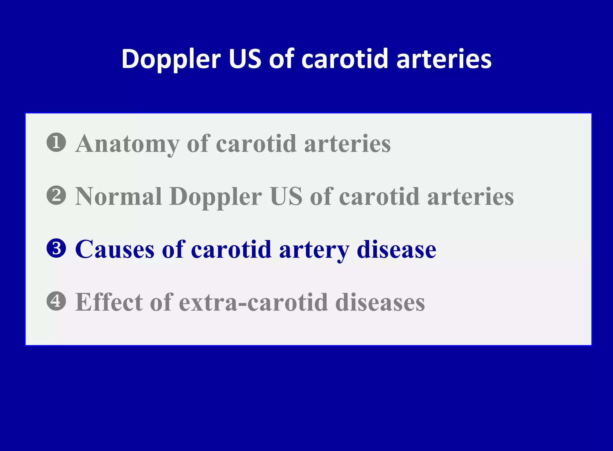 Doppler US of carotid arteries
 Anatomy of carotid arteries
 Normal Doppler US of carotid arteries
 Causes of carotid artery disease
 Effect of extra-carotid diseases
 