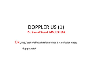 DOPPLER US (1)
Dr. Kamal Sayed MSc US UAA
Ok /dop/ techn/effect shift/dop types & ABPI/color maps/
dop packets/
 