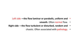 •
Left side —the flow laminar or parabolic, uniform and
•
smooth. Often normal flow.
•
Right side —the flow turbulent or disturbed, random and
•
chaotic. Often associated with pathology.
 