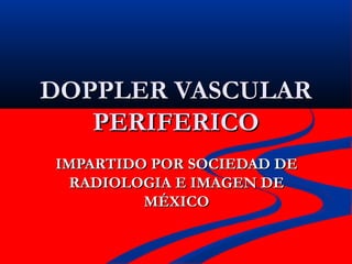 DOPPLER VASCULARDOPPLER VASCULAR
PERIFERICOPERIFERICO
IMPARTIDO POR SOCIEDAD DEIMPARTIDO POR SOCIEDAD DE
RADIOLOGIA E IMAGEN DERADIOLOGIA E IMAGEN DE
MÉXICOMÉXICO
 