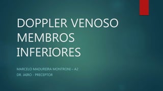 DOPPLER VENOSO
MEMBROS
INFERIORES
MARCELO MADUREIRA MONTRONI – A2
DR. JAIRO - PRECEPTOR
 