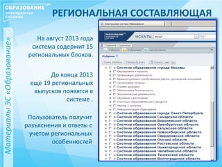 МатериалыЭС«Образование»
Пользователь получит
разъяснения и ответы с
учетом региональных
особенностей
РЕГИОНАЛЬНАЯ СОСТАВЛЯЮЩАЯ
На август 2013 года
система содержит 15
региональных блоков.
До конца 2013
еще 19 региональных
выпусков появятся в
системе .
 