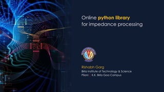 Online python library
for impedance processing
Rishabh Garg
Birla Institute of Technology & Science
Pilani | K.K. Birla Goa Campus
 