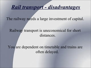 Rail transport - disadvantages
The railway needs a large investment of capital.
Railway transport is uneconomical for short 
distances.
You are dependent on timetable and trains are 
often delayed. 

 