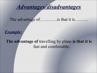Advantages/disadvantages
The advantage of…………is that it is………
Example:
The advantage of travelling by plane is that it is
fast and comfortable.

 