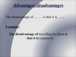 Advantages/disadvantages
The disadvantage of………is that it is……
Example:
The disadvantage of travelling by plane is
that it is expansive.

 