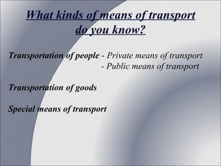 What kinds of means of transport
do you know?
Transportation of people - Private means of transport
- Public means of transport
Transportation of goods
Special means of transport

 
