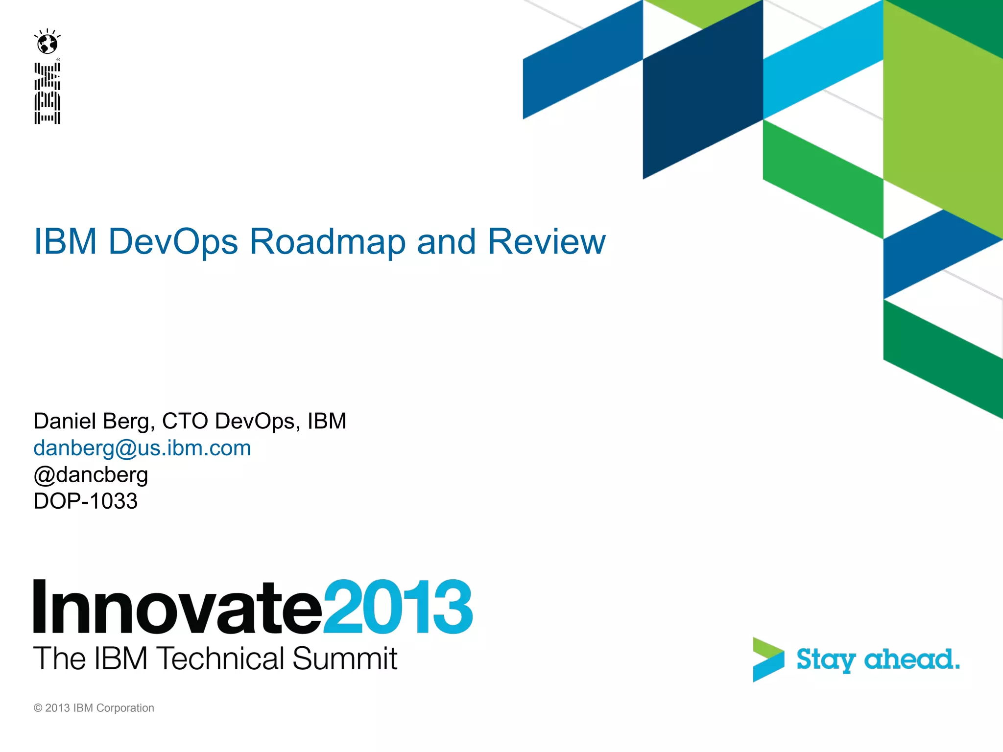 IBM DevOps Roadmap and Review
Daniel Berg, CTO DevOps, IBM
danberg@us.ibm.com
@dancberg
DOP-1033
© 2013 IBM Corporation
 