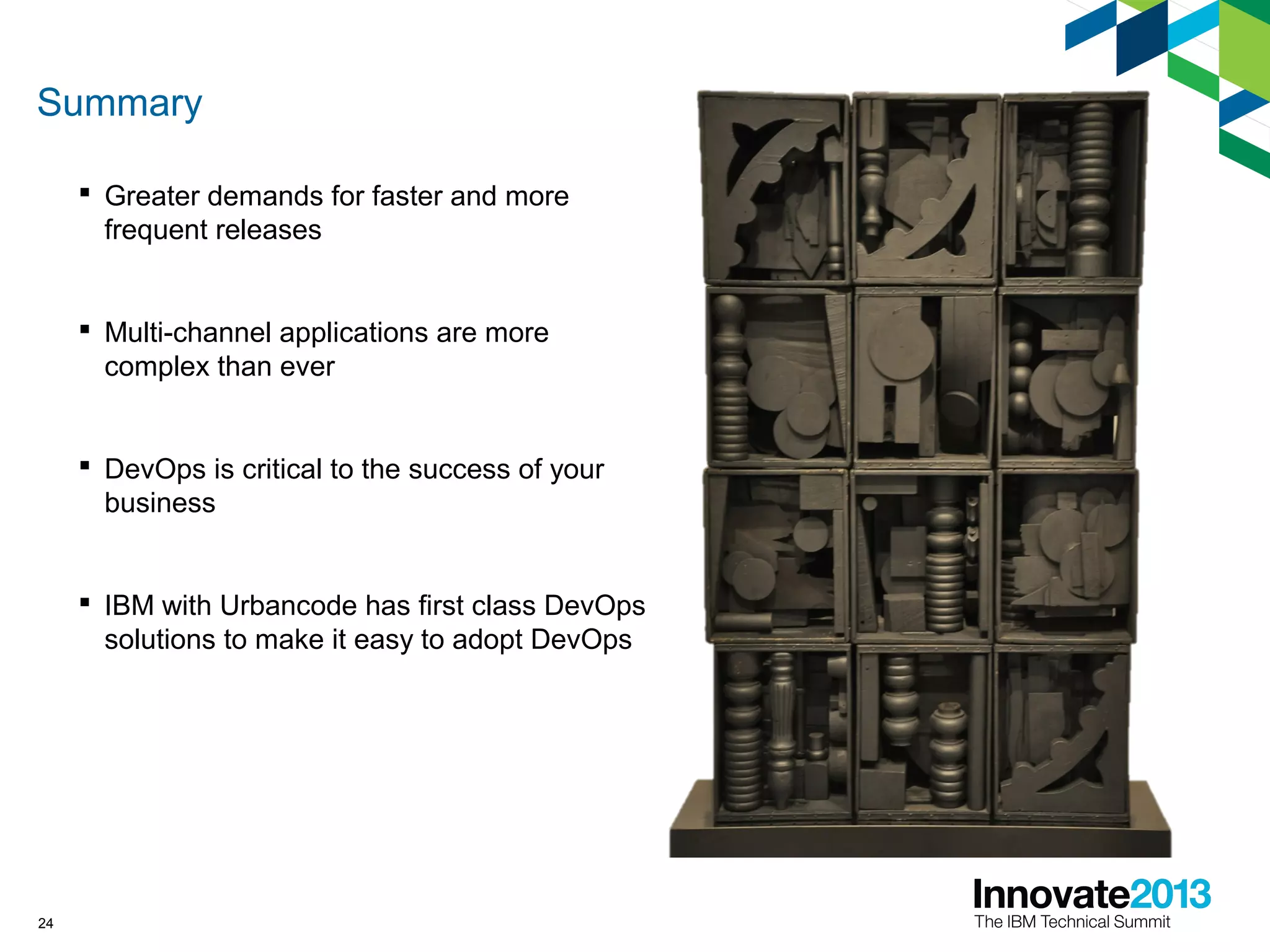 Summary
24
 Greater demands for faster and more
frequent releases
 Multi-channel applications are more
complex than ever
 DevOps is critical to the success of your
business
 IBM with Urbancode has first class DevOps
solutions to make it easy to adopt DevOps
 