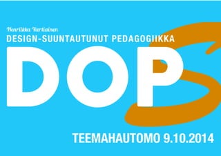 DOSP Henriikka Vartiainen 
DESIGN-SUUNTAUTUNUT PEDAGOGIIKKA 
TEEMAHAUTOMO 9.10.2014 
 
