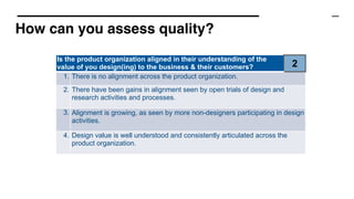 How can you assess quality?
Is the product organization aligned in their understanding of the
value of you design(ing) to ...
