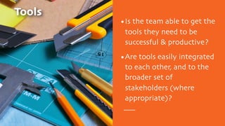 Tools
•Is the team able to get the
tools they need to be
successful & productive?
•Are tools easily integrated
to each oth...