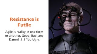 Resistance is
Futile
Agile is reality in one form
or another. Good, Bad, and
Damn!!!!! You Ugly.
 