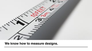We know how to measure designs.
 