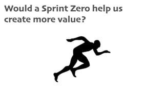 Would a Sprint Zero help us
create more value?
 
