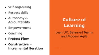 Culture of
Learning
Lean UX, Balanced Teams
and Modern Agile
• Self-organizing
• Respect skills
• Autonomy &
Accountability
• Empowerment
• Coaching
• Protect Flow
• Constructive >
Incremental Iteration
 