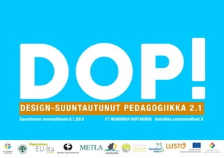 DOP!DESIGN-SUUNTAUTUNUT PEDAGOGIIKKA 2.1
Savonlinnan normaalikoulu 8.1.2015 FT HENRIIKKA VARTIAINEN henriikka.vartiainen@uef.fi
 
