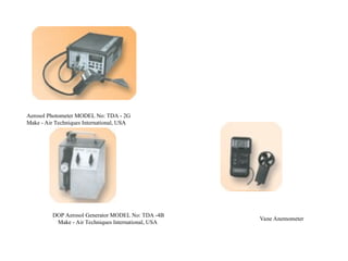 Aerosol Photometer MODEL No: TDA - 2G
Make - Air Techniques International, USA
DOP Aerosol Generator MODEL No: TDA -4B
Make - Air Techniques International, USA
Vane Anemometer
 