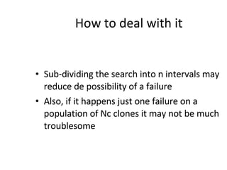 How to deal with it Sub-dividing the search into n intervals may reduce de possibility of a failure Also, if it happens just one failure on a population of Nc clones it may not be much troublesome 