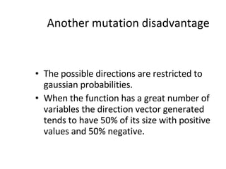 Another mutation disadvantage The possible directions are restricted to gaussian probabilities. When the function has a great number of variables the direction vector generated tends to have 50% of its size with positive values and 50% negative. 