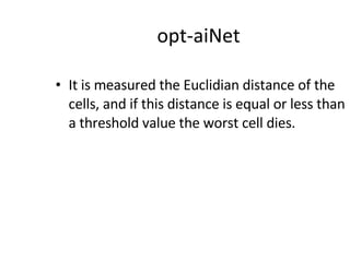 opt-aiNet It is measured the Euclidian distance of the cells, and if this distance is equal or less than a threshold value the worst cell dies. 