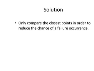 Solution Only compare the closest points in order to reduce the chance of a failure occurrence. 