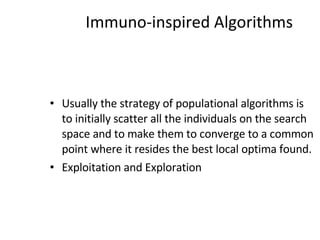 Immuno-inspired Algorithms Usually the strategy of populational algorithms is to initially scatter all the individuals on the search space and to make them to converge to a common point where it resides the best local optima found. Exploitation and Exploration 
