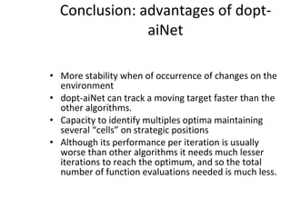 Conclusion: advantages of dopt-aiNet More stability when of occurrence of changes on the environment dopt-aiNet can track a moving target faster than the other algorithms. Capacity to identify multiples optima maintaining several “cells” on strategic positions Although its performance per iteration is usually worse than other algorithms it needs much lesser iterations to reach the optimum, and so the total number of function evaluations needed is much less. 