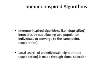 Immuno-inspired Algorithms Immuno-inspired algorithms (i.e.: dopt-aiNet) innovates by not allowing two population individuals to converge to the same point. (exploration). Local search of an individual neighborhood (exploitation) is made through clonal selection 