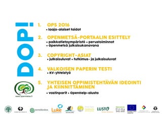 DOP!1. OPS 2016
 laaja-alaiset taidot
2. OPENMETSÄ-PORTAALIN ESITTELY
 paikkatietoympäristö  perustoiminnot
 Գٲä julkaisukanavana
3. COPYRIGHT-ASIAT
 julkaisuluvat  tutkimus- ja julkaisuluvat
4. VALKOISEN PAPERIN TESTI
 KV-yhteistyö
5. YHTEISEN OPPIMISTEHTÄVÄN IDEOINTI
JA KIINNITTÄMINEN
 vastinparit  OpenHelp-alusta
 