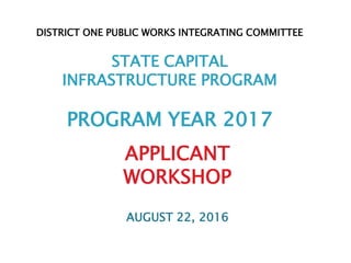 APPLICANT
WORKSHOP
AUGUST 22, 2016
DISTRICT ONE PUBLIC WORKS INTEGRATING COMMITTEE
STATE CAPITAL
INFRASTRUCTURE PROGRAM
PROGRAM YEAR 2017
 