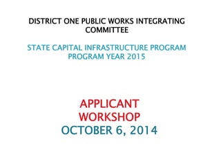 APPLICANT
WORKSHOP
OCTOBER 6, 2014
DISTRICT ONE PUBLIC WORKS INTEGRATING
COMMITTEE
STATE CAPITAL INFRASTRUCTURE PROGRAM
PROGRAM YEAR 2015
 