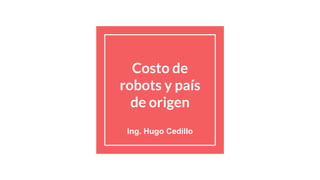 Costo de
robots y país
de origen
Ing. Hugo Cedillo
 