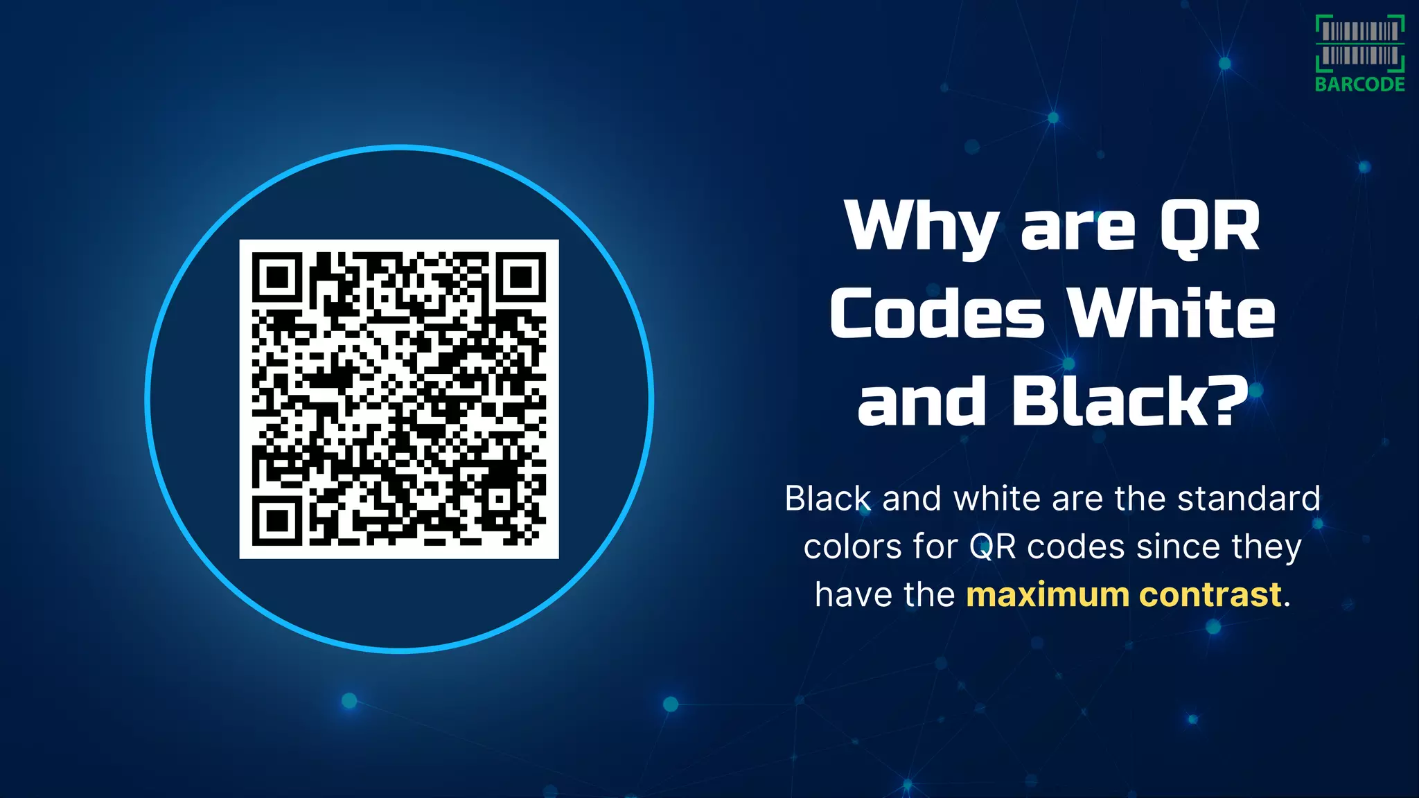 Why are QR
Codes White
and Black?
Black and white are the standard
colors for QR codes since they
have the maximum contrast.
 